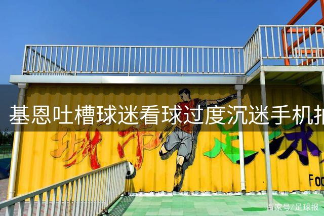 基恩吐槽球迷看球过度沉迷手机拍摄