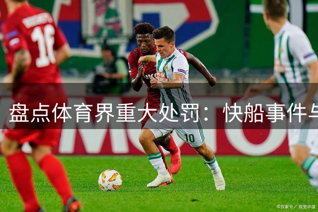 盘点体育界重大处罚：快船事件与历史重罚案例对比